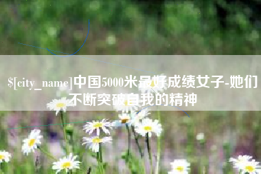 阿拉尔中国5000米最好成绩女子-她们不断突破自我的精神