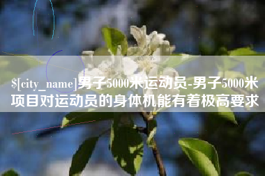 阿拉尔男子5000米运动员-男子5000米项目对运动员的身体机能有着极高要求
