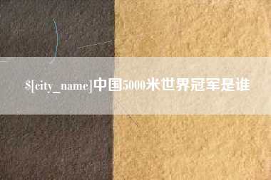 阿拉尔中国5000米世界冠军是谁