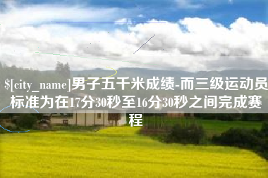 阿拉尔男子五千米成绩-而三级运动员标准为在17分30秒至16分30秒之间完成赛程