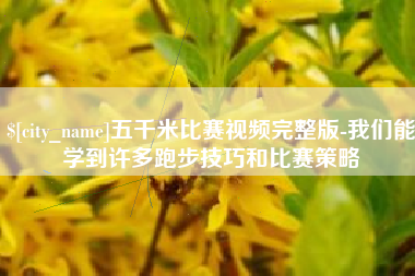 阿拉尔五千米比赛视频完整版-我们能学到许多跑步技巧和比赛策略