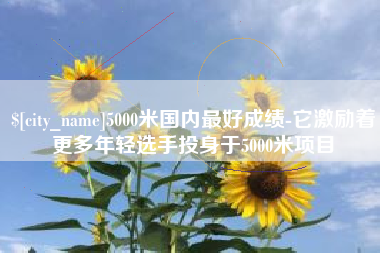 阿拉尔5000米国内最好成绩-它激励着更多年轻选手投身于5000米项目