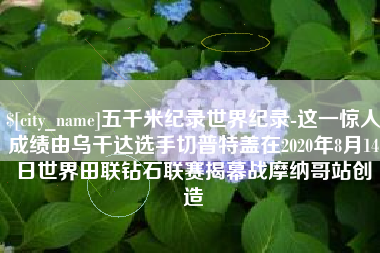 阿拉尔五千米纪录世界纪录-这一惊人成绩由乌干达选手切普特盖在2020年8月14日世界田联钻石联赛揭幕战摩纳哥站创造