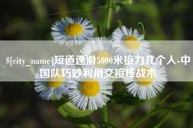 阿拉尔短道速滑5000米接力几个人-中国队巧妙利用交接棒战术