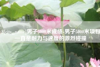 阿拉尔男子5000米成绩-男子5000米项目一直是耐力与速度的激烈碰撞