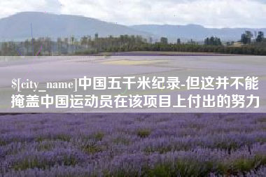 阿拉尔中国五千米纪录-但这并不能掩盖中国运动员在该项目上付出的努力
