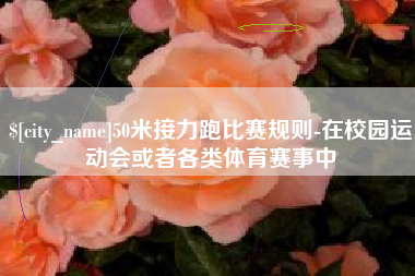 阿拉尔50米接力跑比赛规则-在校园运动会或者各类体育赛事中