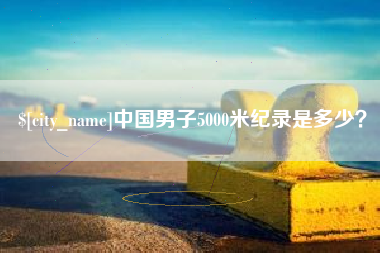 阿拉尔中国男子5000米纪录是多少？