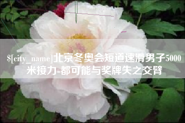 阿拉尔北京冬奥会短道速滑男子5000米接力-都可能与奖牌失之交臂