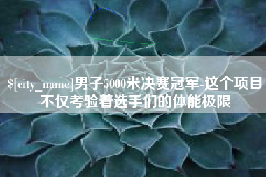 阿拉尔男子5000米决赛冠军-这个项目不仅考验着选手们的体能极限