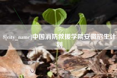 阿拉尔中国消防救援学院安徽招生计划