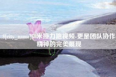 阿拉尔50米接力跑视频-更是团队协作精神的完美展现
