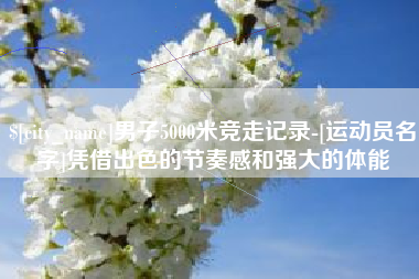 阿拉尔男子5000米竞走记录-[运动员名字]凭借出色的节奏感和强大的体能