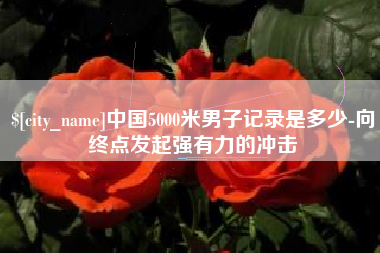 阿拉尔中国5000米男子记录是多少-向终点发起强有力的冲击