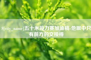 阿拉尔五十米接力赛加油稿-他眼中只有前方的交接棒