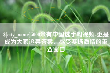 阿拉尔5000米有中国选手吗视频-更是成为大家追寻答案、感受赛场激情的重要窗口