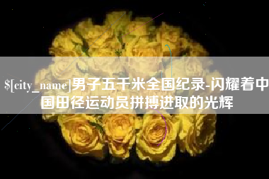 阿拉尔男子五千米全国纪录-闪耀着中国田径运动员拼搏进取的光辉