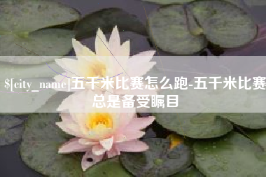 阿拉尔五千米比赛怎么跑-五千米比赛总是备受瞩目