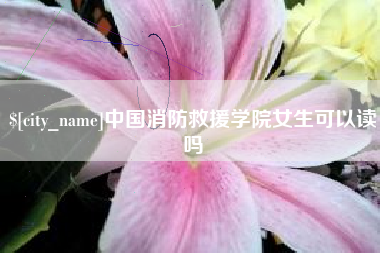 阿拉尔中国消防救援学院女生可以读吗