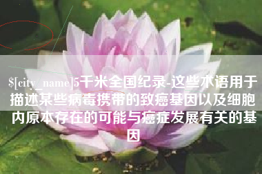 阿拉尔5千米全国纪录-这些术语用于描述某些病毒携带的致癌基因以及细胞内原本存在的可能与癌症发展有关的基因