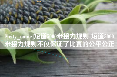 阿拉尔短道5000米接力规则-短道5000米接力规则不仅保证了比赛的公平公正