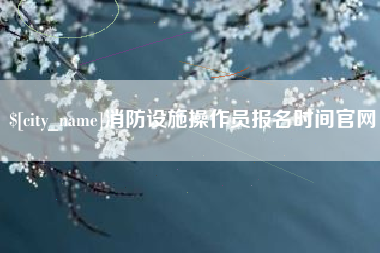 阿拉尔消防设施操作员报名时间官网