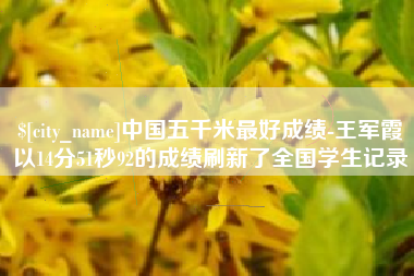 阿拉尔中国五千米最好成绩-王军霞以14分51秒92的成绩刷新了全国学生记录