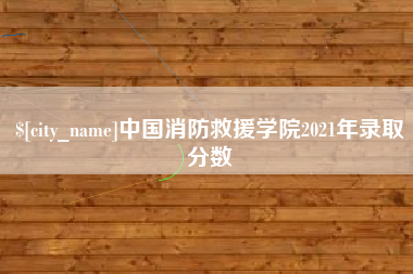 阿拉尔中国消防救援学院2021年录取分数