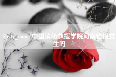 阿拉尔中国消防救援学院河南省招女生吗