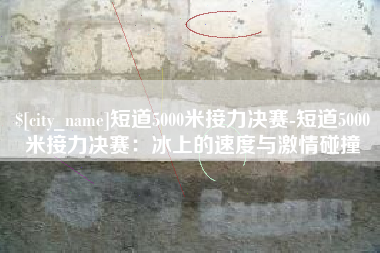 阿拉尔短道5000米接力决赛-短道5000米接力决赛：冰上的速度与激情碰撞