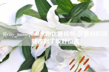 阿拉尔5000米跑比赛视频-在最初阶段就占据了较好位置