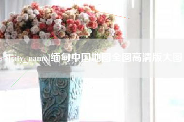阿拉尔缅甸中国地图全图高清版大图