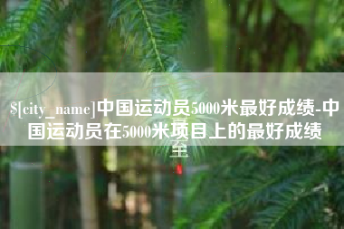 阿拉尔中国运动员5000米最好成绩-中国运动员在5000米项目上的最好成绩