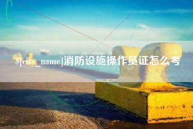 阿拉尔消防设施操作员证怎么考