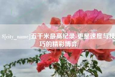 阿拉尔五千米最高纪录-更是速度与技巧的精彩博弈