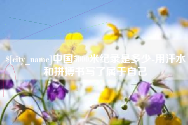 阿拉尔中国5000米纪录是多少-用汗水和拼搏书写了属于自己