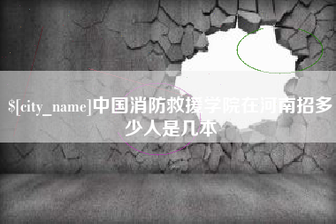 阿拉尔中国消防救援学院在河南招多少人是几本