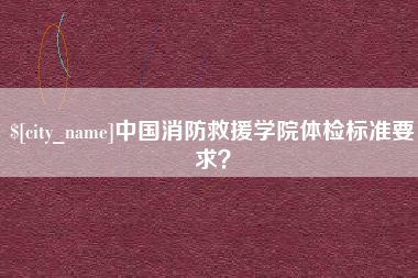 阿拉尔中国消防救援学院体检标准要求？