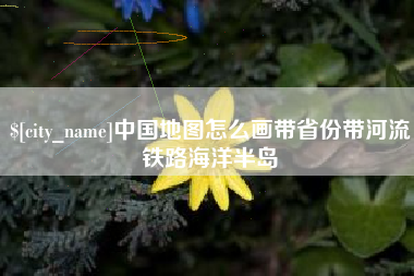 阿拉尔中国地图怎么画带省份带河流铁路海洋半岛