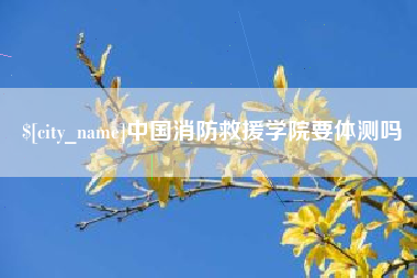 阿拉尔中国消防救援学院要体测吗