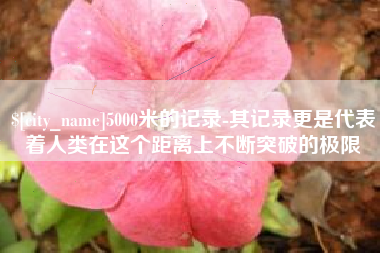阿拉尔5000米的记录-其记录更是代表着人类在这个距离上不断突破的极限