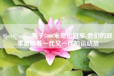 阿拉尔男子5000米奥运冠军-他们的故事激励着一代又一代的运动员