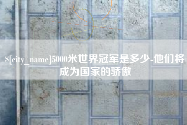 阿拉尔5000米世界冠军是多少-他们将成为国家的骄傲