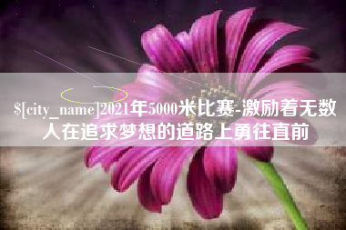 阿拉尔2021年5000米比赛-激励着无数人在追求梦想的道路上勇往直前