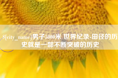 阿拉尔男子5000米 世界纪录-田径的历史就是一部不断突破的历史
