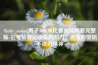阿拉尔男子5000米比赛视频观看完整版-它考验着运动员的耐力、速度和坚韧不拔的精神