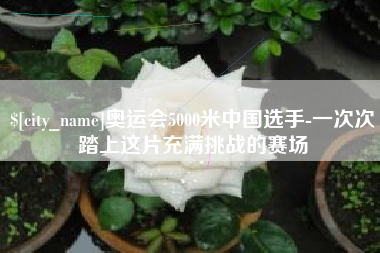阿拉尔奥运会5000米中国选手-一次次踏上这片充满挑战的赛场