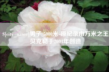 阿拉尔男子 5000米-原纪录由万米之王贝克勒于2004年创造