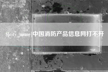 阿拉尔中国消防产品信息网打不开
