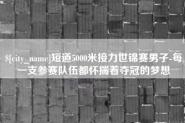 阿拉尔短道5000米接力世锦赛男子-每一支参赛队伍都怀揣着夺冠的梦想